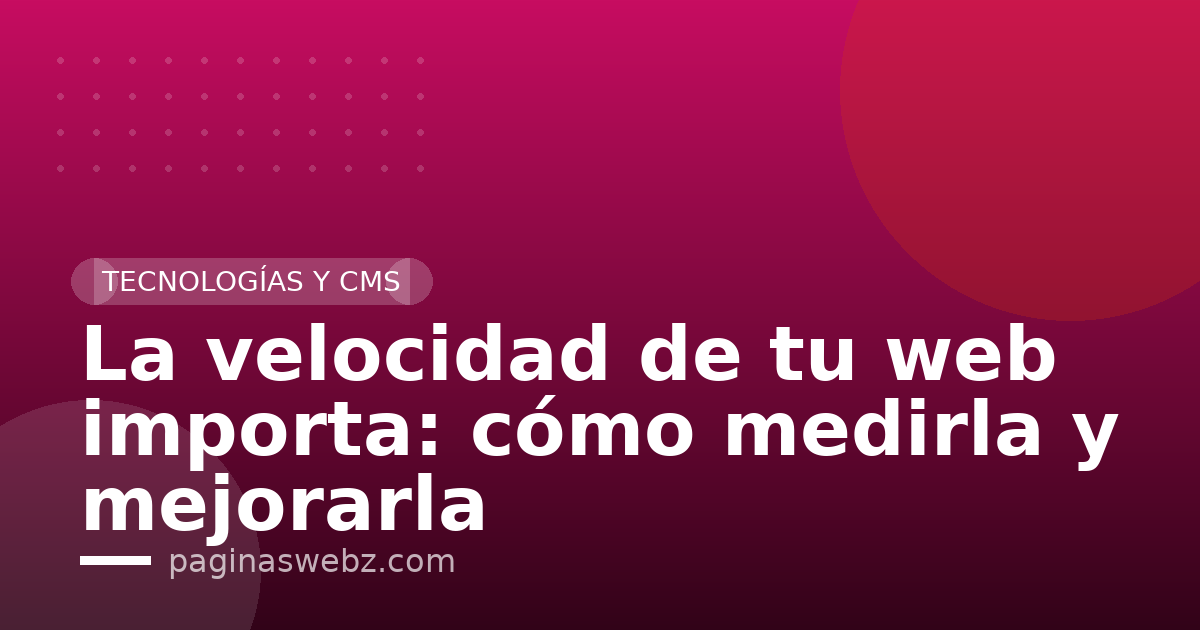 La velocidad de tu web importa: cómo medirla y mejorarla